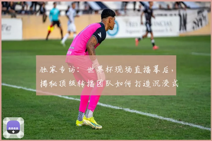 独家专访：世界杯现场直播幕后，揭秘顶级转播团队如何打造沉浸式观赛体验