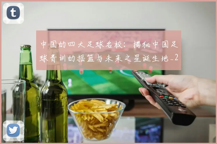 中国的四大足球名校：揭秘中国足球青训的摇篮与未来之星诞生地_20260610190258