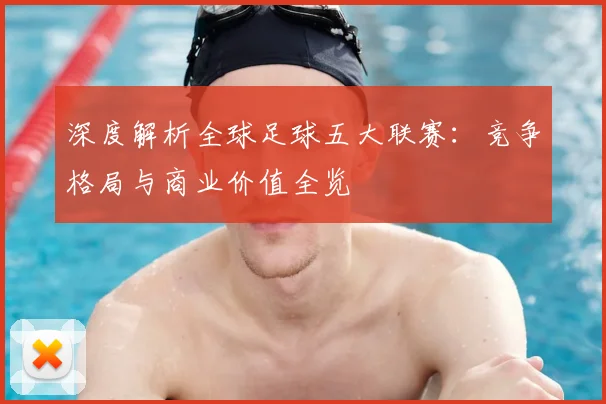 深度解析全球足球五大联赛：竞争格局与商业价值全览