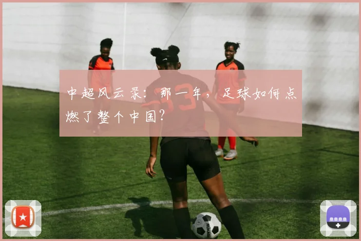 中超风云录：那一年，足球如何点燃了整个中国？
