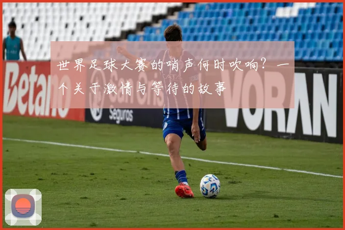 世界足球大赛的哨声何时吹响？一个关于激情与等待的故事