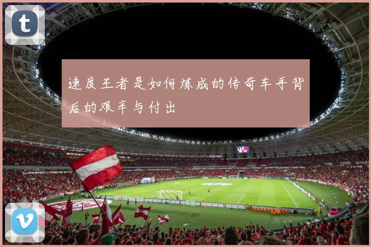 速度王者是如何炼成的传奇车手背后的艰辛与付出