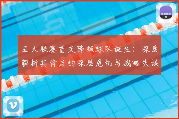 五大联赛首支降级球队诞生：深度解析其背后的深层危机与战略失误_20260611141843