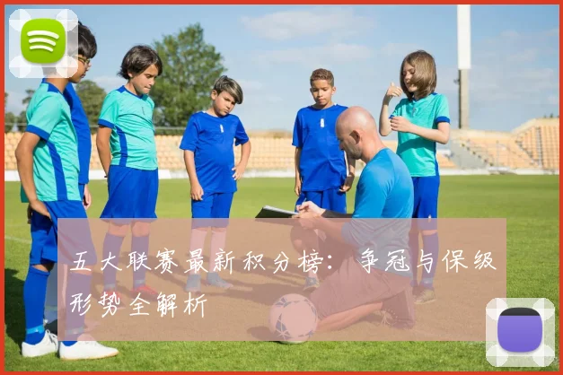五大联赛最新积分榜：争冠与保级形势全解析