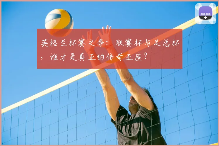 英格兰杯赛之争：联赛杯与足总杯，谁才是真正的传奇王座？