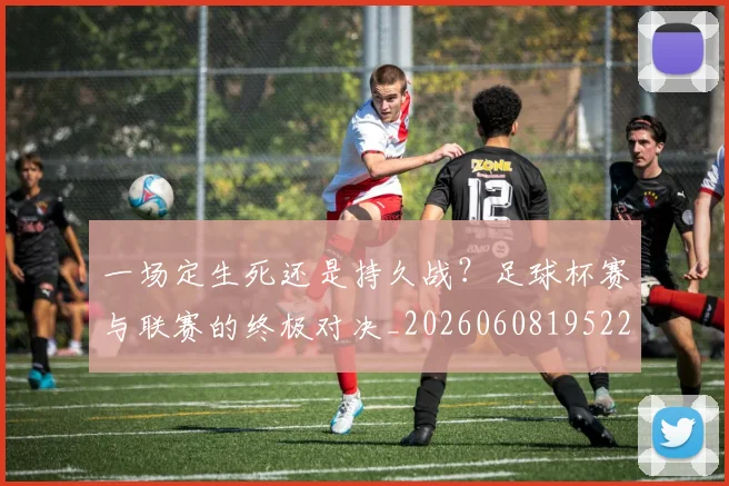 一场定生死还是持久战?足球杯赛与联赛的终极对决_20260608195220