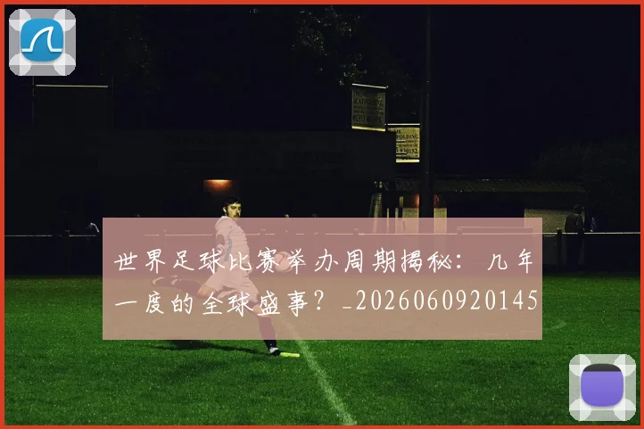 世界足球比赛举办周期揭秘：几年一度的全球盛事？_20260609201452