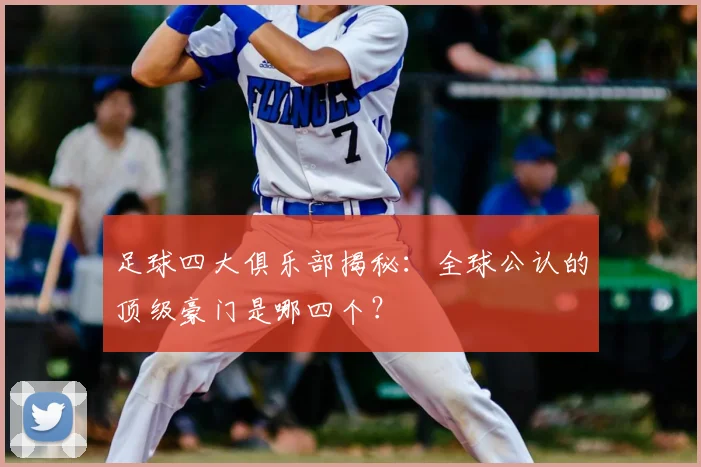 足球四大俱乐部揭秘:全球公认的顶级豪门是哪四个?