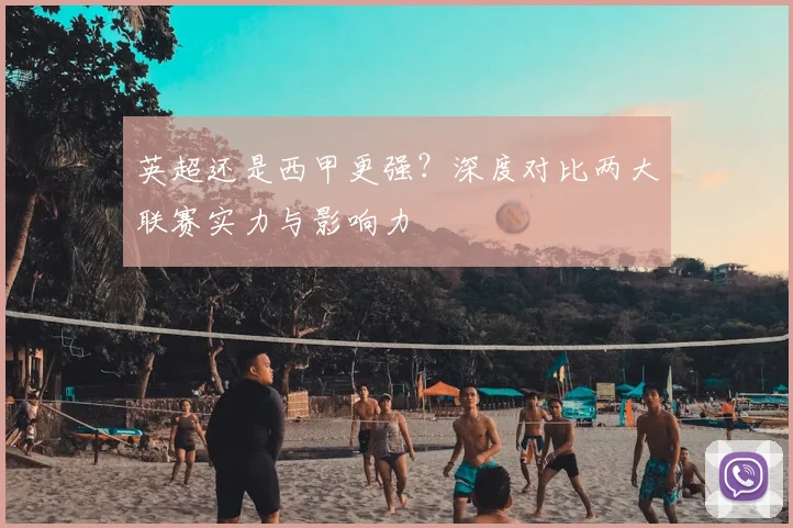 英超还是西甲更强？深度对比两大联赛实力与影响力