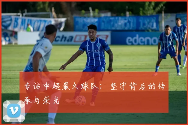 专访中超最久球队：坚守背后的传承与荣光