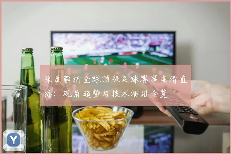 深度解析全球顶级足球赛事高清直播：观看趋势与技术演进全览