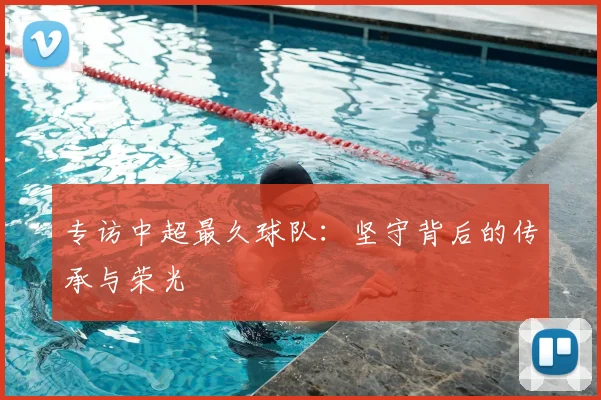 专访中超最久球队：坚守背后的传承与荣光