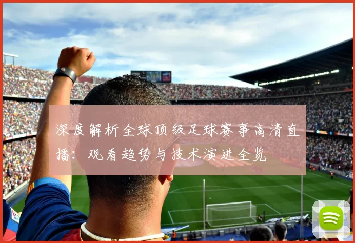 深度解析全球顶级足球赛事高清直播：观看趋势与技术演进全览