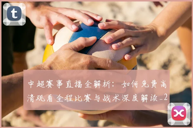 中超赛事直播全解析：如何免费高清观看全程比赛与战术深度解读_20260611140920