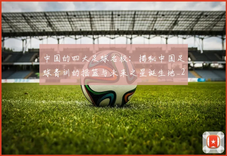 中国的四大足球名校：揭秘中国足球青训的摇篮与未来之星诞生地_20260610190258