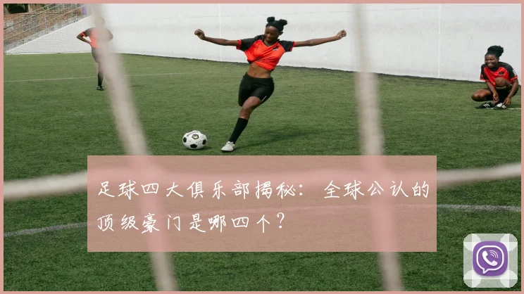足球四大俱乐部揭秘:全球公认的顶级豪门是哪四个?