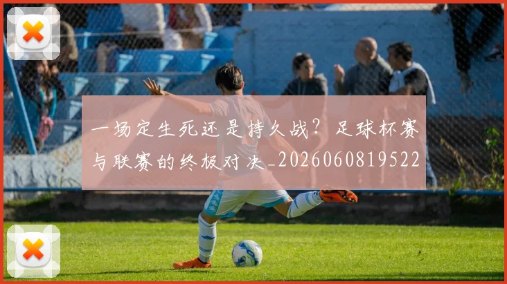 一场定生死还是持久战?足球杯赛与联赛的终极对决_20260608195220