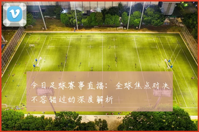 今日足球赛事直播：全球焦点对决不容错过的深度解析