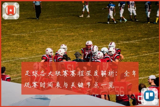 足球各大联赛赛程深度解析：全年观赛时间表与关键节点一览