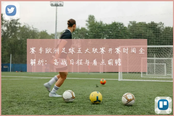 赛季欧洲足球五大联赛开赛时间全解析：备战日程与看点前瞻