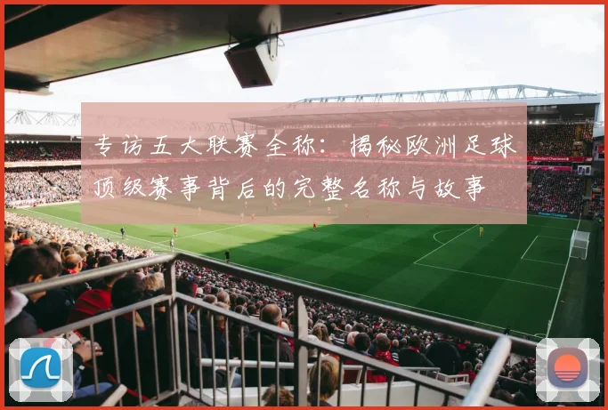 专访五大联赛全称：揭秘欧洲足球顶级赛事背后的完整名称与故事