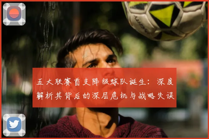 五大联赛首支降级球队诞生：深度解析其背后的深层危机与战略失误_20260611141843