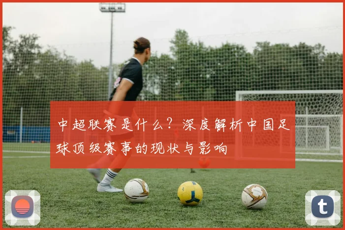 中超联赛是什么？深度解析中国足球顶级赛事的现状与影响